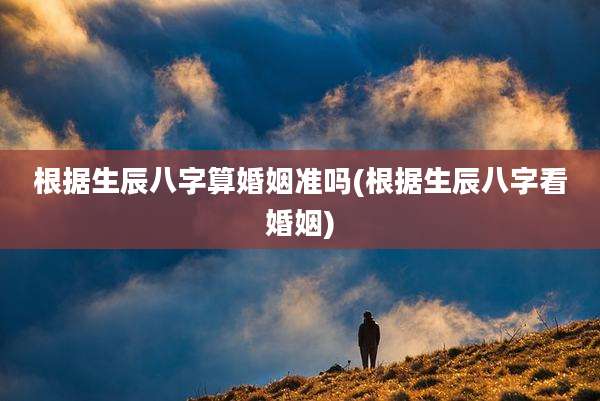根据生辰八字算婚姻准吗(根据生辰八字看婚姻)