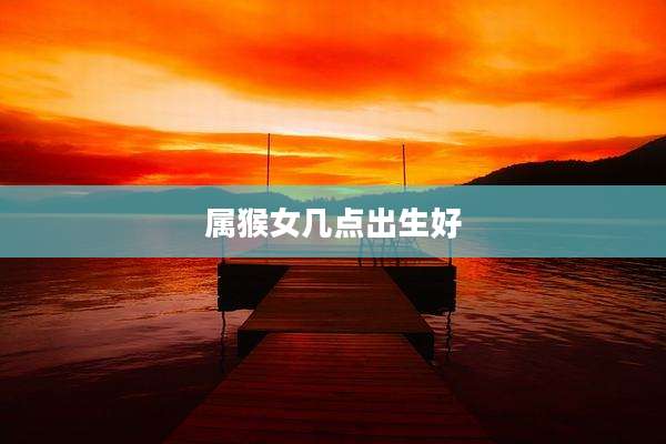 属猴女几点出生好