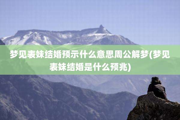 梦见表妹结婚预示什么意思周公解梦(梦见表妹结婚是什么预兆)