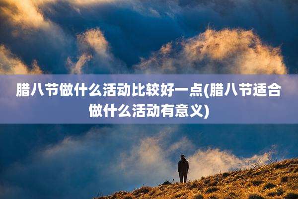 腊八节做什么活动比较好一点(腊八节适合做什么活动有意义)