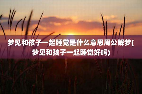 梦见和孩子一起睡觉是什么意思周公解梦(梦见和孩子一起睡觉好吗)