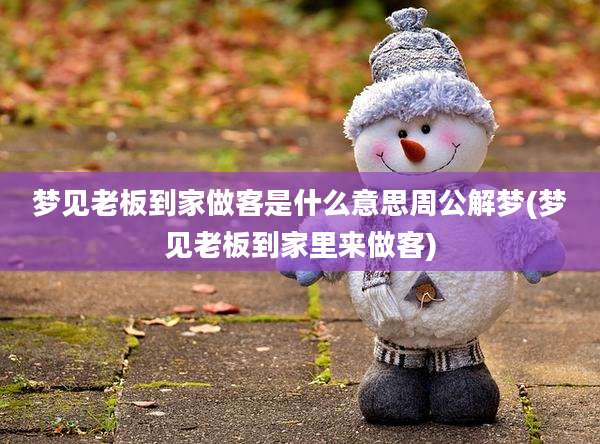 梦见老板到家做客是什么意思周公解梦(梦见老板到家里来做客)