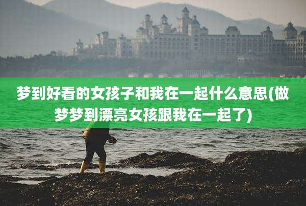 梦到好看的女孩子和我在一起什么意思(做梦梦到漂亮女孩跟我在一起了)