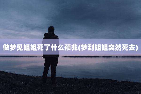 做梦见姐姐死了什么预兆(梦到姐姐突然死去)