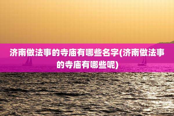 济南做法事的寺庙有哪些名字(济南做法事的寺庙有哪些呢)