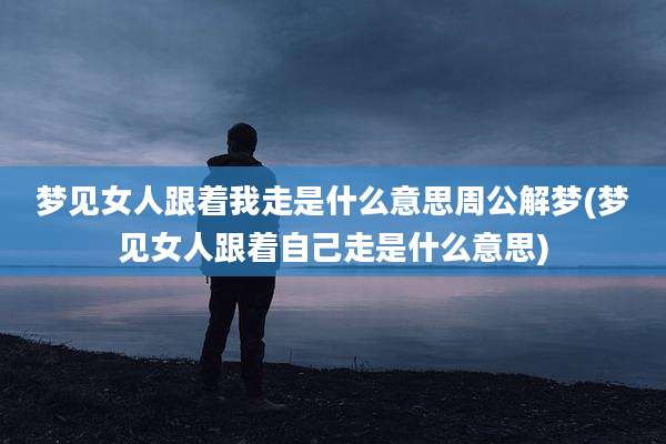 梦见女人跟着我走是什么意思周公解梦(梦见女人跟着自己走是什么意思)