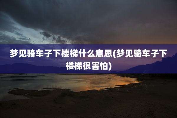 梦见骑车子下楼梯什么意思(梦见骑车子下楼梯很害怕)