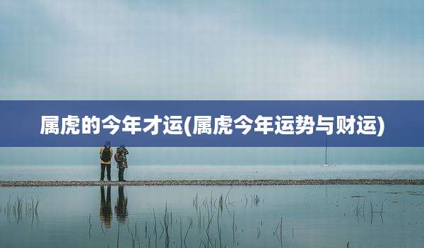 属虎的今年才运(属虎今年运势与财运)
