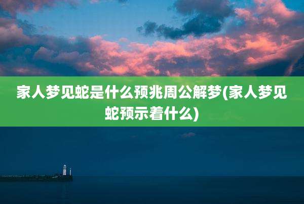 家人梦见蛇是什么预兆周公解梦(家人梦见蛇预示着什么)