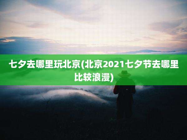 七夕去哪里玩北京(北京2021七夕节去哪里比较浪漫)