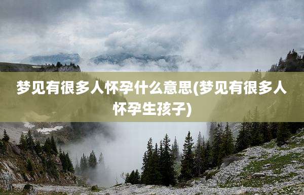 梦见有很多人怀孕什么意思(梦见有很多人怀孕生孩子)