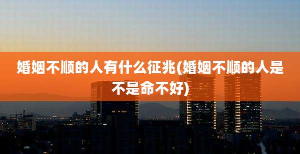 婚姻不顺的人有什么征兆(婚姻不顺的人是不是命不好)
