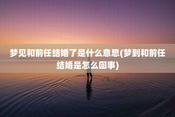 梦见和前任结婚了是什么意思(梦到和前任结婚是怎么回事)