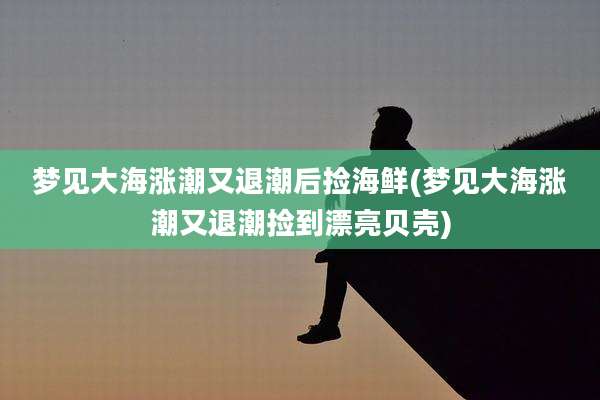 梦见大海涨潮又退潮后捡海鲜(梦见大海涨潮又退潮捡到漂亮贝壳)