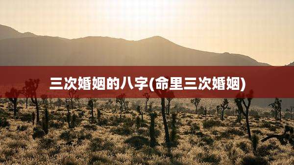三次婚姻的八字(命里三次婚姻)