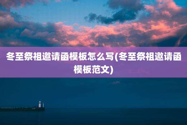 冬至祭祖邀请函模板怎么写(冬至祭祖邀请函模板范文)