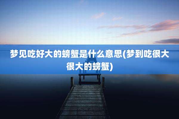 梦见吃好大的螃蟹是什么意思(梦到吃很大很大的螃蟹)