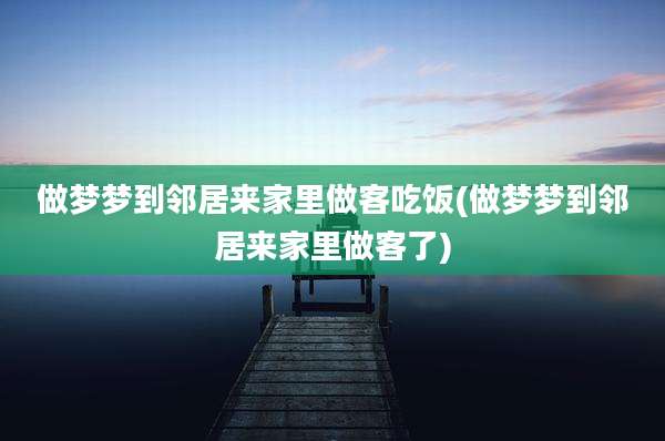 做梦梦到邻居来家里做客吃饭(做梦梦到邻居来家里做客了)