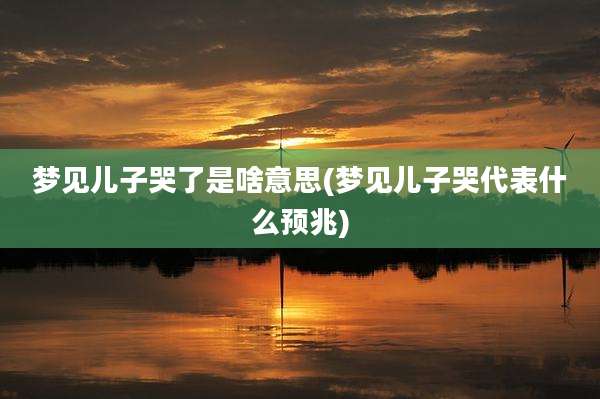 梦见儿子哭了是啥意思(梦见儿子哭代表什么预兆)