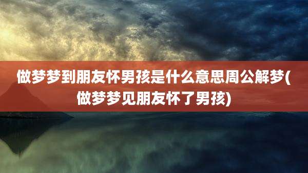 做梦梦到朋友怀男孩是什么意思周公解梦(做梦梦见朋友怀了男孩)