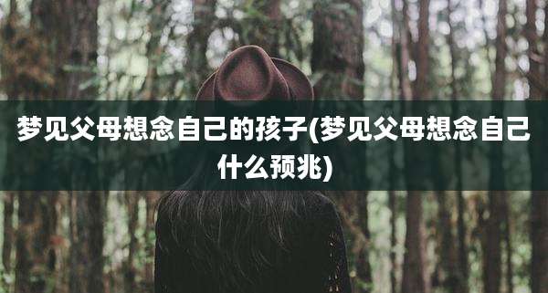 梦见父母想念自己的孩子(梦见父母想念自己什么预兆)