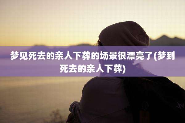 梦见死去的亲人下葬的场景很漂亮了(梦到死去的亲人下葬)