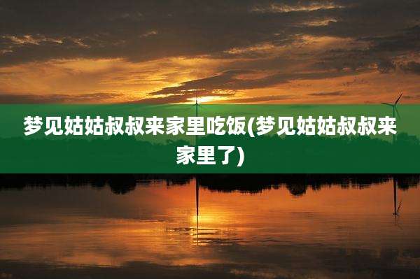 梦见姑姑叔叔来家里吃饭(梦见姑姑叔叔来家里了)