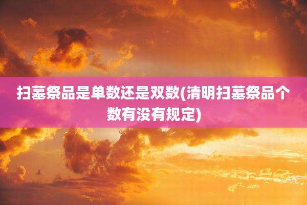扫墓祭品是单数还是双数(清明扫墓祭品个数有没有规定)
