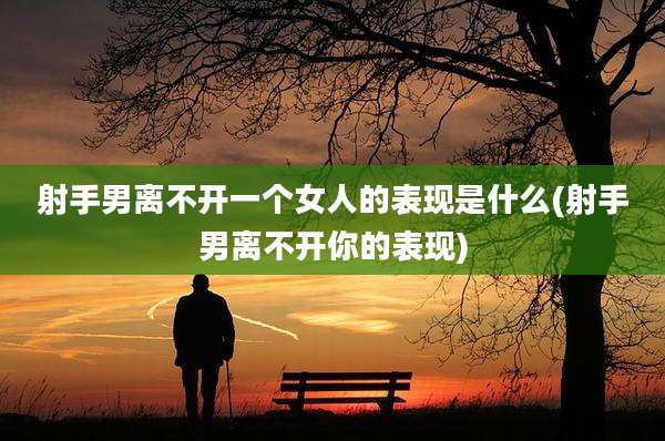 射手男离不开一个女人的表现是什么(射手男离不开你的表现)