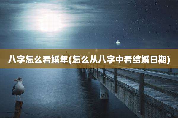 八字怎么看婚年(怎么从八字中看结婚日期)