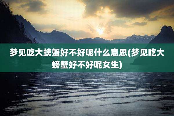 梦见吃大螃蟹好不好呢什么意思(梦见吃大螃蟹好不好呢女生)