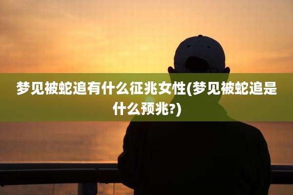 梦见被蛇追有什么征兆女性(梦见被蛇追是什么预兆?)