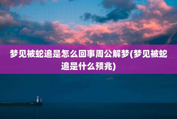 梦见被蛇追是怎么回事周公解梦(梦见被蛇追是什么预兆)