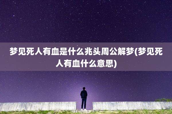 梦见死人有血是什么兆头周公解梦(梦见死人有血什么意思)