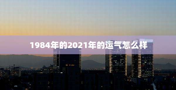 1984年的2021年的运气怎么样