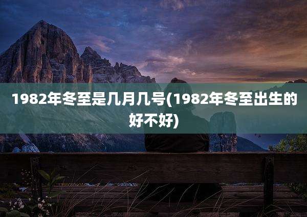 1982年冬至是几月几号(1982年冬至出生的好不好)