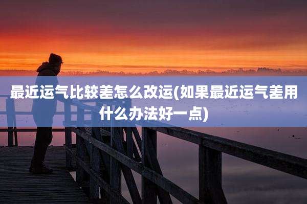 最近运气比较差怎么改运(如果最近运气差用什么办法好一点)