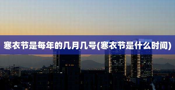 寒衣节是每年的几月几号(寒衣节是什么时间)