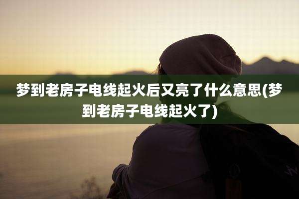 梦到老房子电线起火后又亮了什么意思(梦到老房子电线起火了)