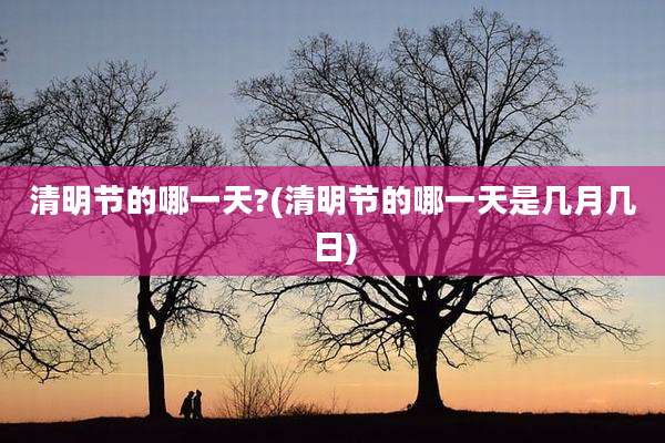 清明节的哪一天?(清明节的哪一天是几月几日)