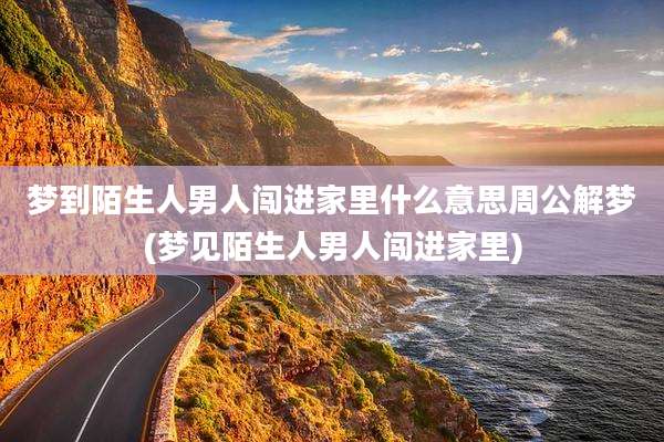 梦到陌生人男人闯进家里什么意思周公解梦(梦见陌生人男人闯进家里)