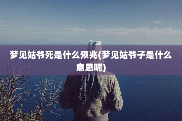 梦见姑爷死是什么预兆(梦见姑爷子是什么意思呢)