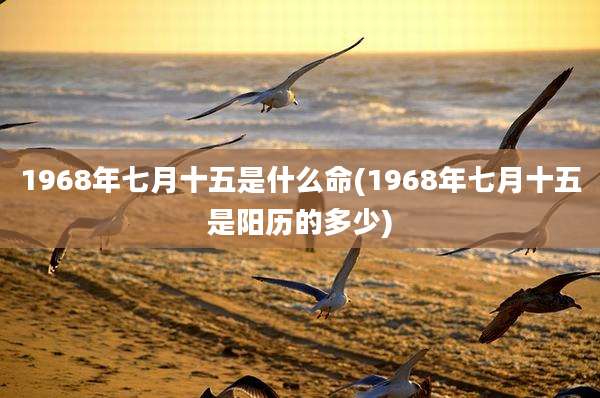 1968年七月十五是什么命(1968年七月十五是阳历的多少)