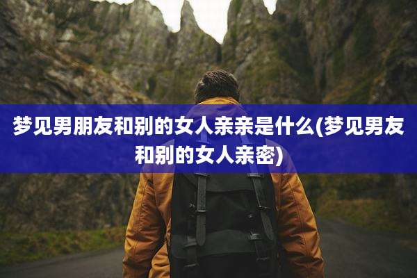 梦见男朋友和别的女人亲亲是什么(梦见男友和别的女人亲密)
