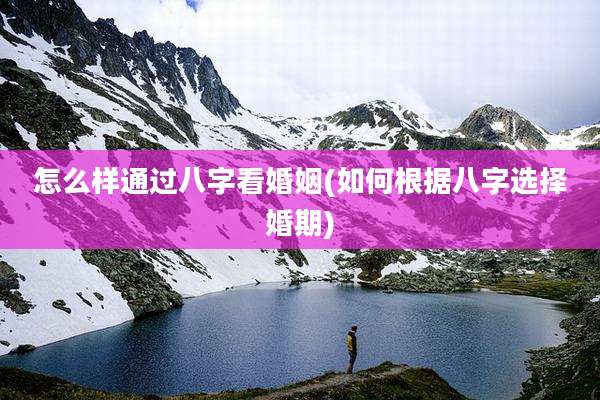 怎么样通过八字看婚姻(如何根据八字选择婚期)