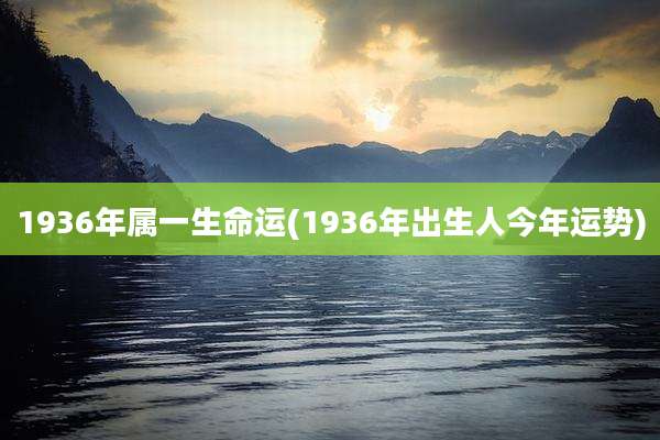 1936年属一生命运(1936年出生人今年运势)
