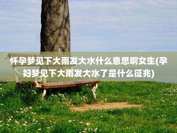 怀孕梦见下大雨发大水什么意思啊女生(孕妇梦见下大雨发大水了是什么征兆)
