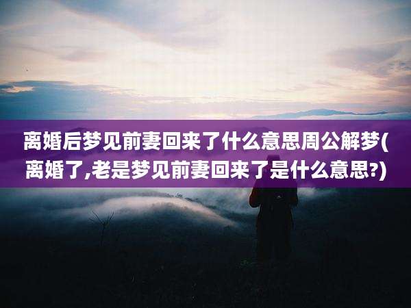 离婚后梦见前妻回来了什么意思周公解梦(离婚了,老是梦见前妻回来了是什么意思?)