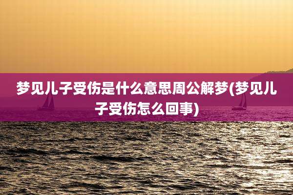 梦见儿子受伤是什么意思周公解梦(梦见儿子受伤怎么回事)