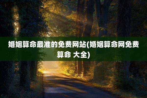 婚姻算命最准的免费网站(婚姻算命网免费算命 大全)